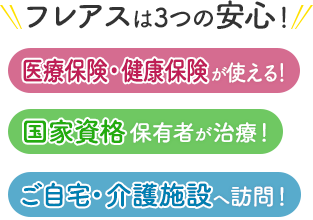 フレアスは3つの安心！医療保険・健康保険が使える！国家資格保有者が治療！ご自宅・介護施設へ訪問マッサージ！岡山市、北区、中区、南区